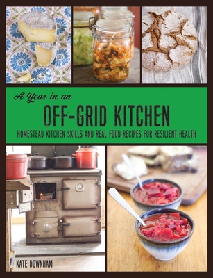 A Year in an Off-Grid Kitchen: Homestead Kitchen Skills and Real Food Recipes for Resilient Health Cover Image