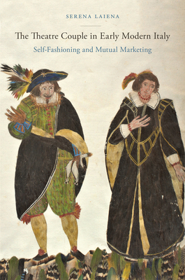 The Theatre Couple in Early Modern Italy: Self-Fashioning and Mutual Marketing (Performing Celebrity) By Serena Laiena Cover Image