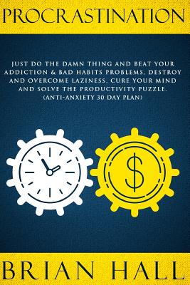 Procrastination: Just do the Damn Thing and Beat Your Addiction & Bad Habits Problems, Destroy and Overcome Laziness, Cure Your Mind an By Brian Hall Cover Image