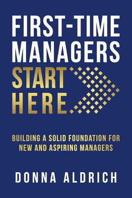 First-Time Managers Start Here: Building a Solid Foundation for New and Aspiring Managers