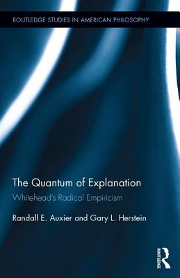 The Quantum of Explanation: Whitehead's Radical Empiricism (Routledge Studies in American Philosophy) By Randall E. Auxier, Gary L. Herstein Cover Image