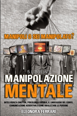 Manipolazione Mentale: Manipoli o Sei Manipolato? 5 Libri in 1 Intelligenza Emotiva, Psicologia Oscura, Il Linguaggio del Corpo, Comunicazion Cover Image