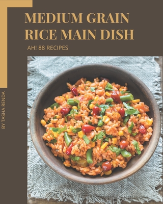 Ah! 88 Medium Grain Rice Main Dish Recipes: A Medium Grain Rice Main Dish Cookbook for Your Gathering Cover Image