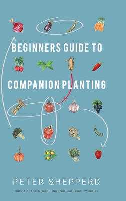 Beginners Guide to Companion Planting: Gardening Methods using Plant Partners to Grow Organic Vegetables By Peter Shepperd Cover Image