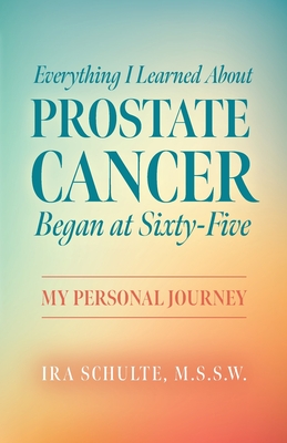 Everything I Learned about Prostate Cancer Began at Sixty-Five: My Personal Journey Cover Image