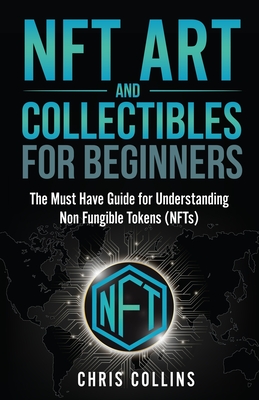 NFT Art and Collectables for Beginners: The Must Have Guide for Understanding Non Fungible Tokens (NFTs) Cover Image