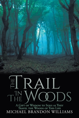 The Trail in the Woods: A Gift of Wisdom to Sons as They Travel the Woods of This Life Cover Image