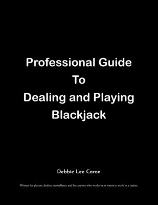 Professional Guide To Dealing and Playing Blackjack: Written for players, dealers, surveillance and for anyone who works in or wants to work in a casi By Debbie Lee Caron Cover Image