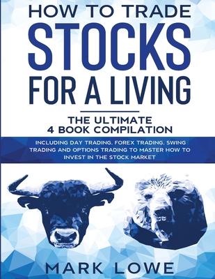 How to Trade Stocks for a Living: 4 Books in 1 - How to Start Day Trading, Dominate the Forex Market, Reduce Risk with Options, and Increase Profit By Mark Lowe Cover Image