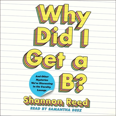 Why Did I Get a B?: And Other Mysteries We're Discussing in the Faculty Lounge By Samantha Desz (Read by), Shannon Reed Cover Image
