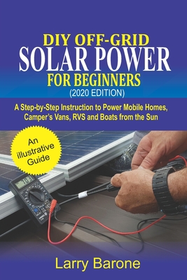 DIY Off-Grid Solar Power For Beginners (2020 Edition): A step-by-step instruction to Power Mobile Homes, Camper's Vans, RVS and Boats from the sun Cover Image