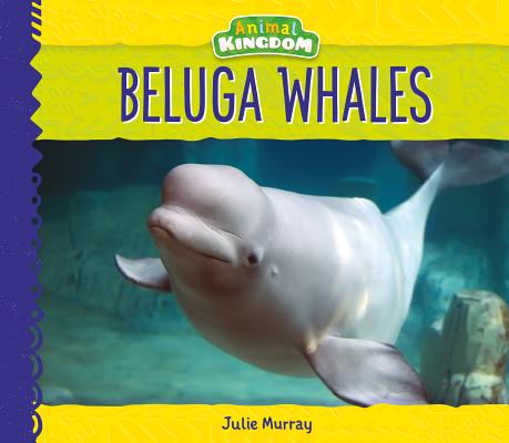 Beluga Whales (Animal Kingdom) By Julie Murray Cover Image