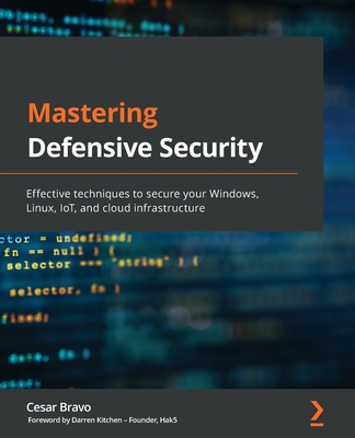 Mastering Defensive Security: Effective techniques to secure your Windows, Linux, IoT, and cloud infrastructure By Cesar Bravo Cover Image