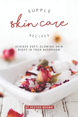 Supple Skin Care Recipes: Achieve Soft, Glowing Skin Right in Your Bathroom Cover Image