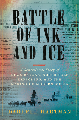 Battle of Ink and Ice: A Sensational Story of News Barons, North Pole Explorers, and the Making of Modern Media By Darrell Hartman Cover Image