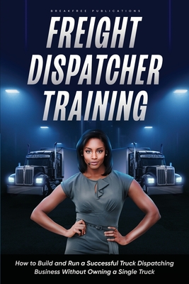Freight Dispatcher Training: How to Build and Run a Successful Truck Dispatching Business Without Owning a Single Truck: Turn Around Your Financial Cover Image