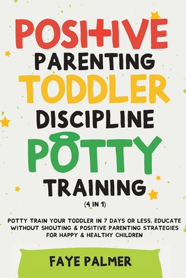 Positive Parenting, Toddler Discipline & Potty Training (4 in 1): Potty Train Your Toddler In 7 Days Or Less, Educate Without Shouting & Positive Pare By Faye Palmer Cover Image
