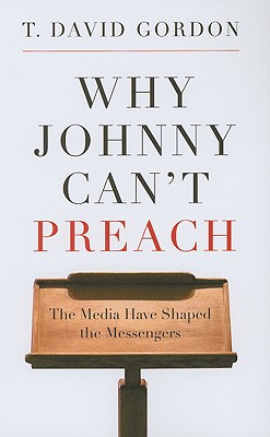 Why Johnny Can't Preach: The Media Have Shaped the Messengers By T. David Gordon Cover Image