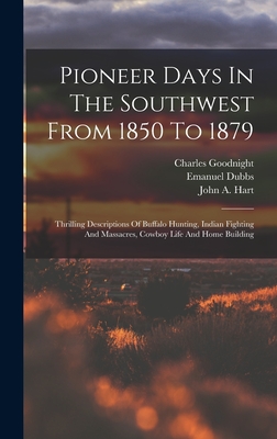 Pioneer Days In The Southwest From 1850 To 1879: Thrilling Descriptions Of Buffalo Hunting, Indian Fighting And Massacres, Cowboy Life And Home Buildi Cover Image