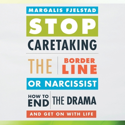 Stop Caretaking the Borderline or Narcissist: How to End the Drama and Get on with Life Cover Image