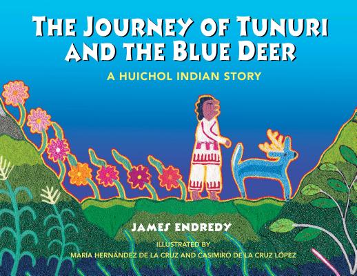 The Journey of Tunuri and the Blue Deer: A Huichol Indian Story By James Endredy, María Hernández de la Cruz (Illustrator), Casimiro de la Cruz López (Illustrator) Cover Image