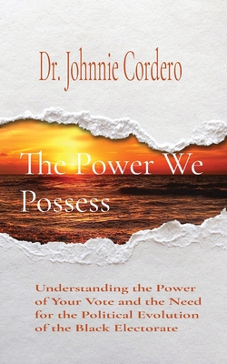 The Power We Possess: Understanding the Power of Your Vote and the Need for the Political Evolution of the Black Electorate By Johnnie Cordero Cover Image