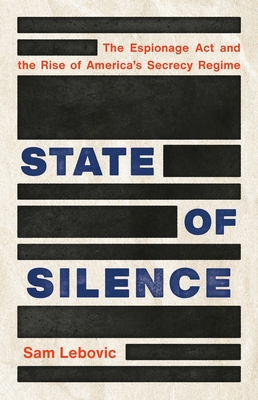 State of Silence: The Espionage Act and the Rise of America's Secrecy Regime By Sam Lebovic Cover Image
