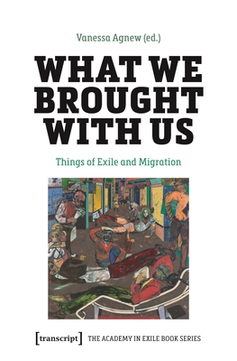 What We Brought with Us: Things of Exile and Migration (The Academy in Exile Book)