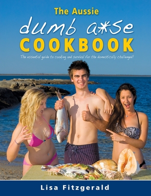 The Aussie Dumb A*se Cookbook: The essential guide to cooking and survival for the domestically challenged! Cover Image