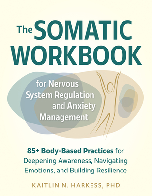 The Somatic Workbook for Nervous System Regulation and Anxiety Management: 85+ Body-Based Practices for Deepening Awareness, Navigating Emotions, and By Kaitlin N. Harkess Cover Image