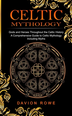 Celtic Mythology: Gods and Heroes Throughout the Celtic History (A Comprehensive Guide to Celtic Mythology Including Myths) By Davion Rowe Cover Image