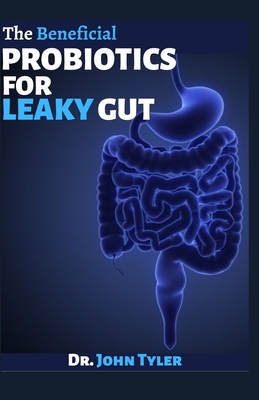 The Beneficial Probiotics for Leaky Gut: How Probiotics would help restore your gut By John Tyler Cover Image