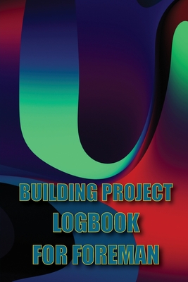 Building Project Logbook for Foreman: Construction Tracker to Keep Record Schedules, Daily Activities, Equipment, Safety Concerns Perfect Gift Idea fo Cover Image