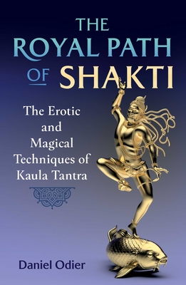 The Royal Path of Shakti: The Erotic and Magical Techniques of Kaula Tantra By Daniel Odier Cover Image