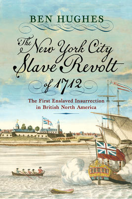 The New York City Slave Revolt of 1712: The First Enslaved Insurrection in British North America By Ben Hughes Cover Image