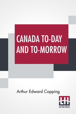 Canada To-Day And To-Morrow By Arthur Edward Copping Cover Image