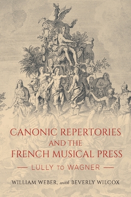 Canonic Repertories and the French Musical Press: Lully to Wagner (Eastman Studies in Music #177) By William Weber, Beverly Wilcox (Contribution by) Cover Image
