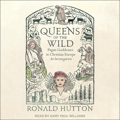 Queens of the Wild: Pagan Goddesses in Christian Europe: An Investigation By Ronald Hutton, Gary Paul Williams (Read by) Cover Image