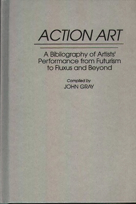 Action Art: A Bibliography of Artists' Performance from Futurism to Fluxus and Beyond (Art Reference Collection #16) By John Gray Cover Image