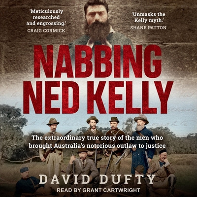 Nabbing Ned Kelly: The Extraordinary True Story of the Men Who Brought Australia's Notorious Outlaw to Justice By David F. Dufty, Grant Cartwright (Read by) Cover Image