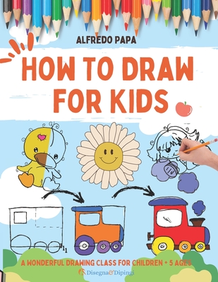 How To Draw for Kids: A Wonderful Drawing Class for Children + 5 Ages By Alfredo Papa Cover Image