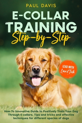 E-collar Training Step-by-Step: How-To Innovative Guide to Positively Train Your Dog Through E-collars. Tips and tricks and effective techniques for d Cover Image