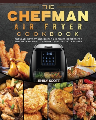 The Chefman Air Fryer Cookbook: Popular, Savory and Simple Air Fryer Recipes for Anyone Who Want to Enjoy Tasty Effortless Dish By Emily Scott Cover Image