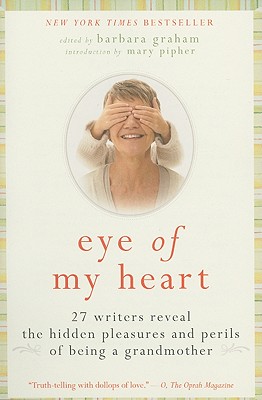 Eye of My Heart: 27 Writers Reveal the Hidden Pleasures and Perils of Being a Grandmother Cover Image