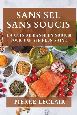 Sans Sel Sans Soucis: La Cuisine Basse en Sodium Pour une Vie Plus Saine  (Paperback)