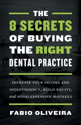 The 8 Secrets of Buying the Right Dental Practice: Increase Your Income and Independence, Build Equity, and Avoid Expensive Mistakes By Fabio Oliveira Cover Image