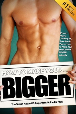 How to Make Your... BIGGER! The Secret Natural Enlargement Guide for Men. Proven Ways, Techniques, Exercises & Tips on How to Make Your Small Friend B By Kyle Hudson Cover Image
