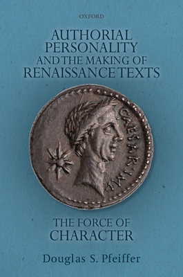 Authorial Personality and the Making of Renaissance Texts: The Force of Character By Douglas S. Pfeiffer Cover Image