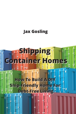 Shipping Container Homes: How To Build A DIY Ship-Friendly Home For Debt-Free Living Cover Image