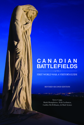 Canadian Battlefields of the First World War: A Visitor's Guide By Terry Copp, Mark Humphries (Editor), Nick LaChance Cover Image